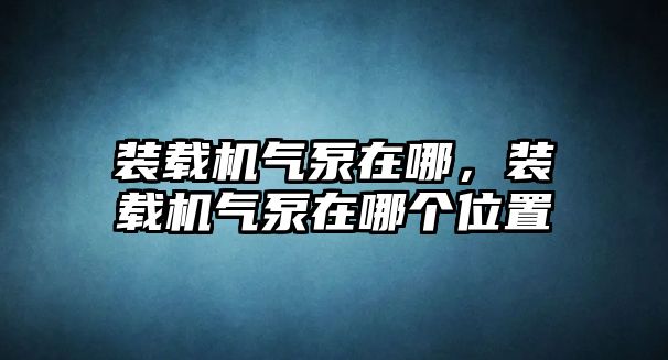 裝載機(jī)氣泵在哪，裝載機(jī)氣泵在哪個(gè)位置