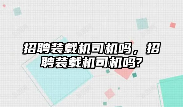 招聘裝載機司機嗎，招聘裝載機司機嗎?