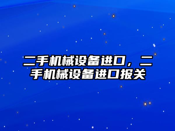 二手機械設(shè)備進口，二手機械設(shè)備進口報關(guān)