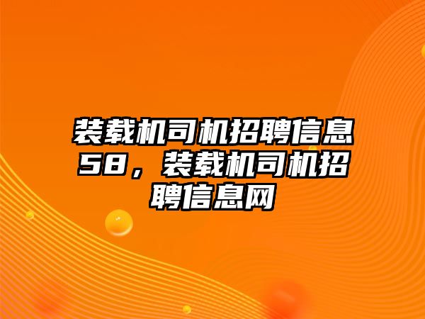 裝載機(jī)司機(jī)招聘信息58，裝載機(jī)司機(jī)招聘信息網(wǎng)