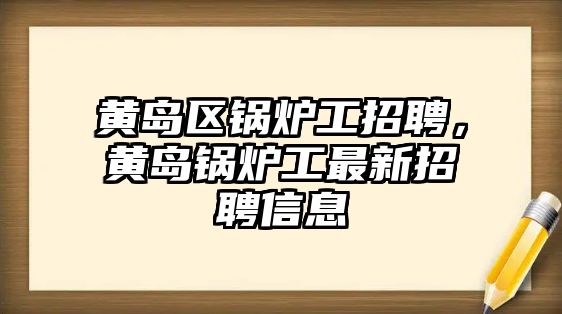 黃島區(qū)鍋爐工招聘，黃島鍋爐工最新招聘信息