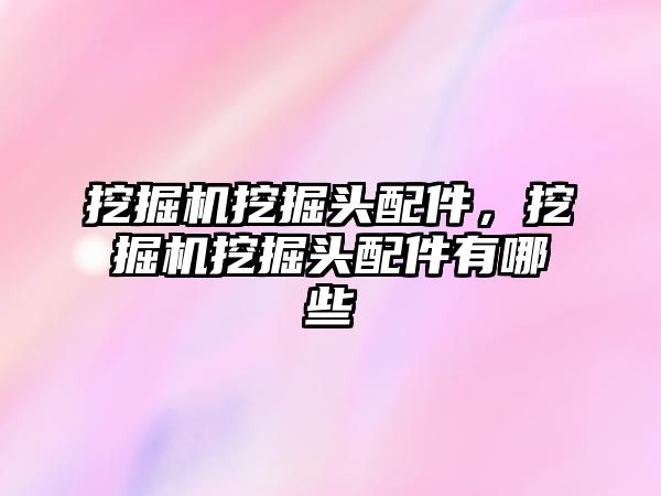 挖掘機挖掘頭配件，挖掘機挖掘頭配件有哪些