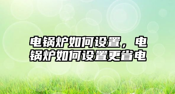 電鍋爐如何設(shè)置，電鍋爐如何設(shè)置更省電