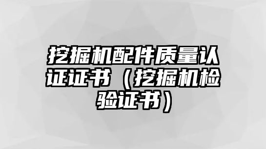 挖掘機(jī)配件質(zhì)量認(rèn)證證書(shū)（挖掘機(jī)檢驗(yàn)證書(shū)）