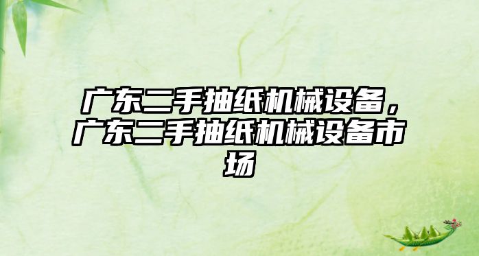 廣東二手抽紙機械設(shè)備，廣東二手抽紙機械設(shè)備市場