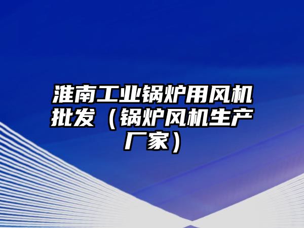 淮南工業(yè)鍋爐用風機批發(fā)（鍋爐風機生產(chǎn)廠家）