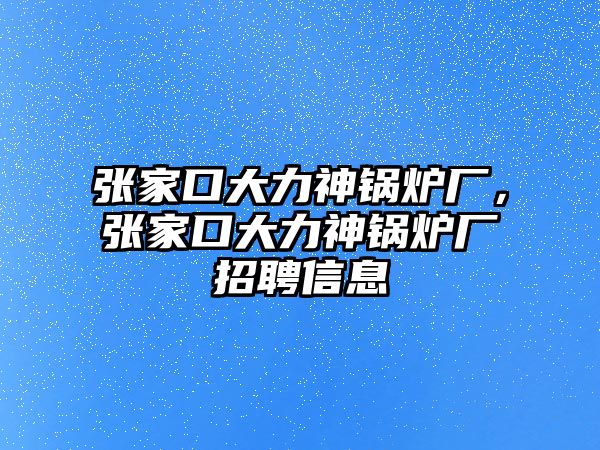 張家口大力神鍋爐廠，張家口大力神鍋爐廠招聘信息