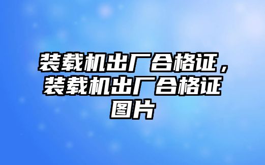 裝載機(jī)出廠合格證，裝載機(jī)出廠合格證圖片