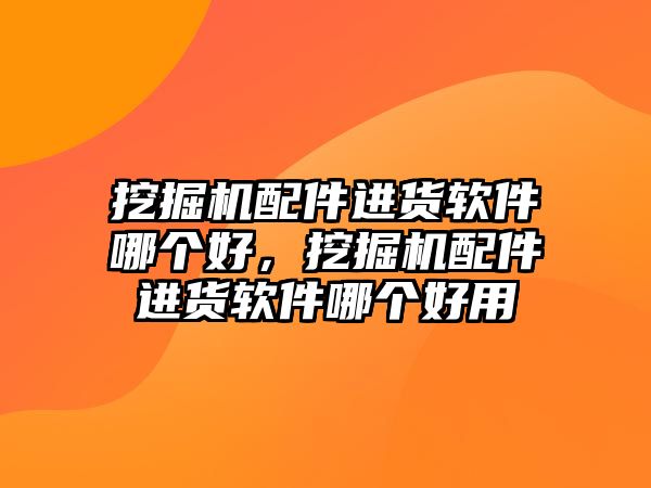 挖掘機(jī)配件進(jìn)貨軟件哪個(gè)好，挖掘機(jī)配件進(jìn)貨軟件哪個(gè)好用