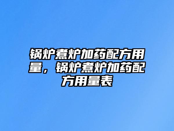 鍋爐煮爐加藥配方用量，鍋爐煮爐加藥配方用量表