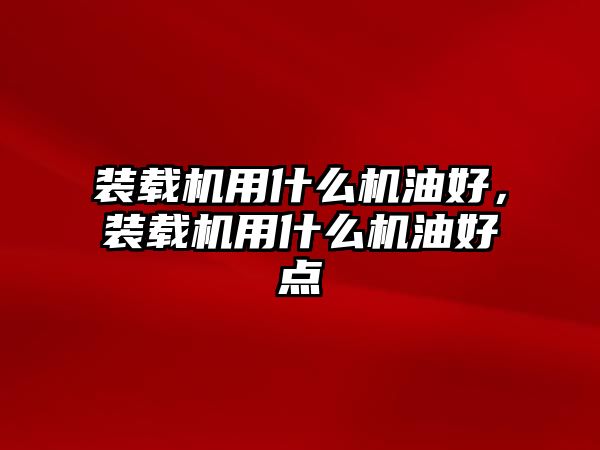 裝載機用什么機油好，裝載機用什么機油好點