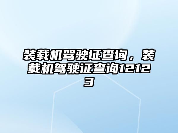 裝載機駕駛證查詢，裝載機駕駛證查詢12123