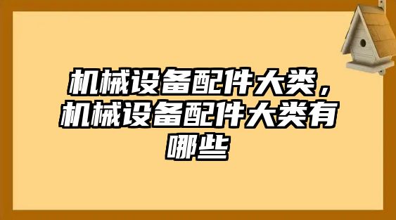 機械設備配件大類，機械設備配件大類有哪些