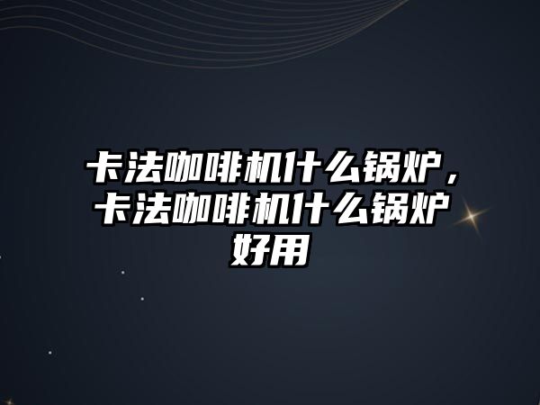 卡法咖啡機(jī)什么鍋爐，卡法咖啡機(jī)什么鍋爐好用