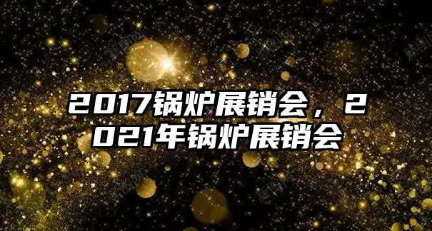 2017鍋爐展銷會，2021年鍋爐展銷會