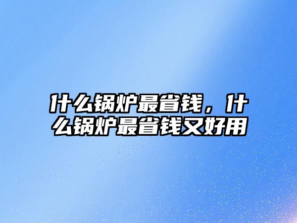 什么鍋爐最省錢，什么鍋爐最省錢又好用