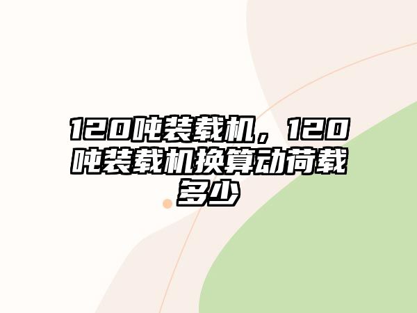 120噸裝載機(jī)，120噸裝載機(jī)換算動(dòng)荷載多少