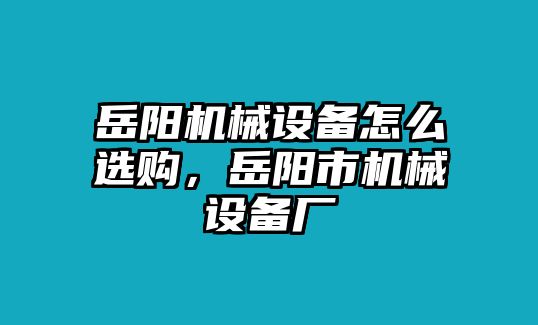 岳陽機械設備怎么選購，岳陽市機械設備廠