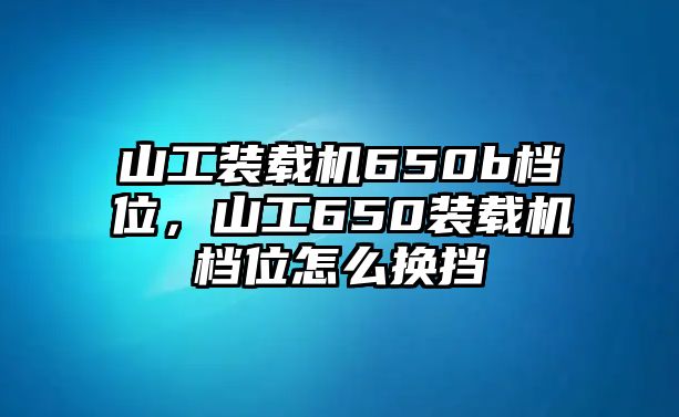 山工裝載機(jī)650b檔位，山工650裝載機(jī)檔位怎么換擋