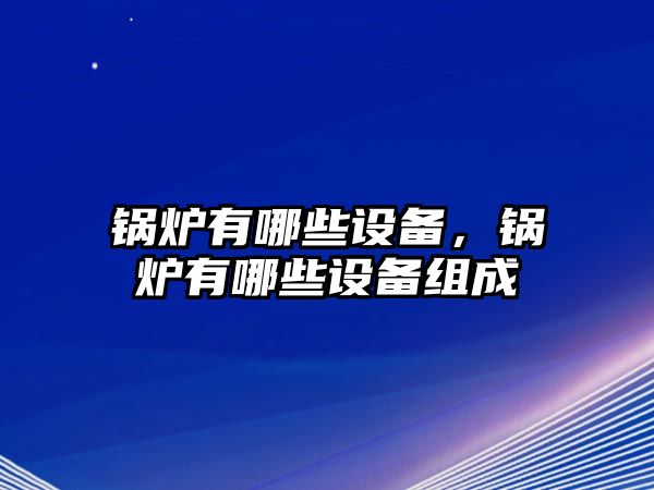 鍋爐有哪些設(shè)備，鍋爐有哪些設(shè)備組成