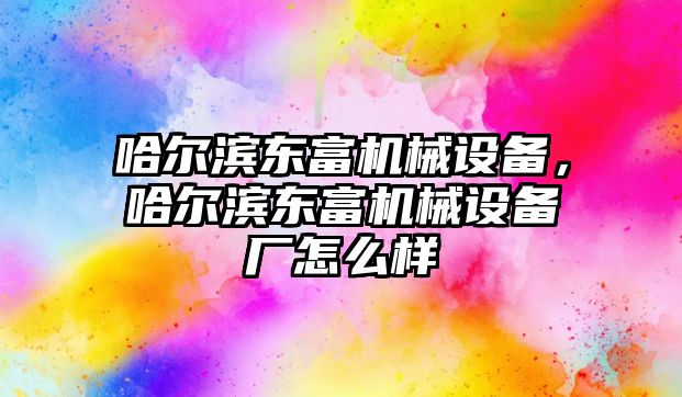 哈爾濱東富機(jī)械設(shè)備，哈爾濱東富機(jī)械設(shè)備廠怎么樣