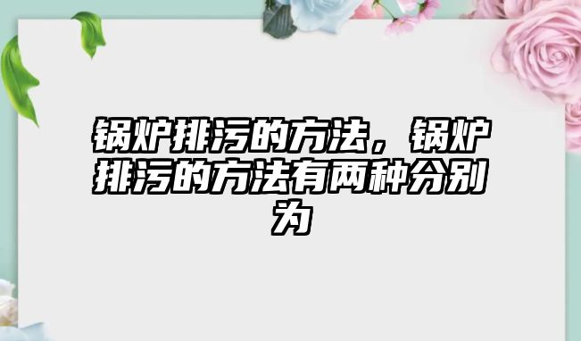 鍋爐排污的方法，鍋爐排污的方法有兩種分別為