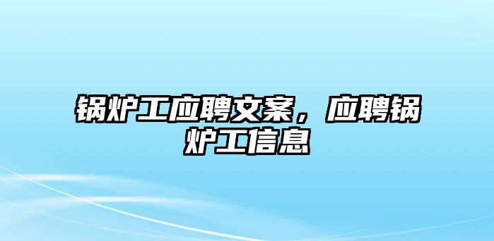 鍋爐工應(yīng)聘文案，應(yīng)聘鍋爐工信息