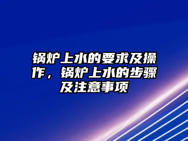 鍋爐上水的要求及操作，鍋爐上水的步驟及注意事項(xiàng)