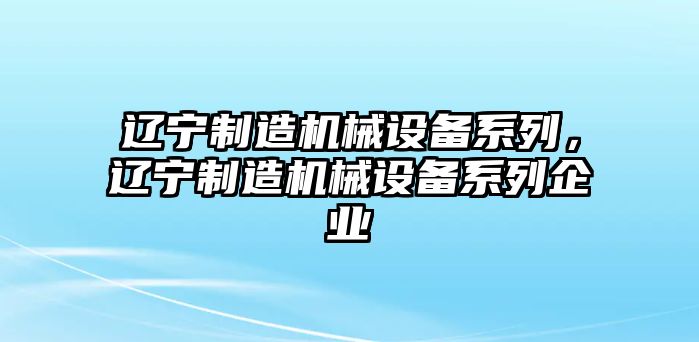 遼寧制造機(jī)械設(shè)備系列，遼寧制造機(jī)械設(shè)備系列企業(yè)