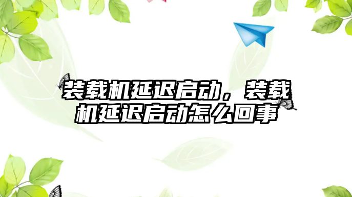 裝載機(jī)延遲啟動，裝載機(jī)延遲啟動怎么回事