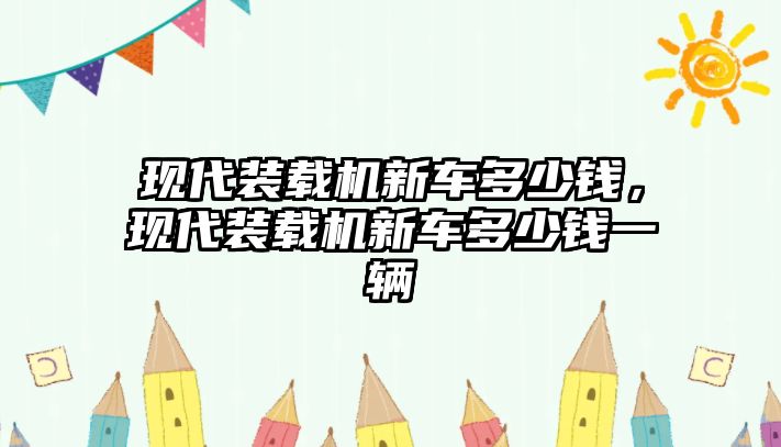 現(xiàn)代裝載機(jī)新車(chē)多少錢(qián)，現(xiàn)代裝載機(jī)新車(chē)多少錢(qián)一輛