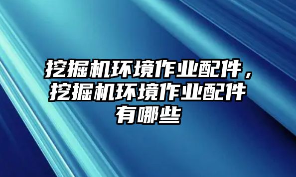 挖掘機環(huán)境作業(yè)配件，挖掘機環(huán)境作業(yè)配件有哪些