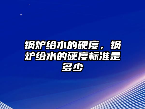 鍋爐給水的硬度，鍋爐給水的硬度標準是多少