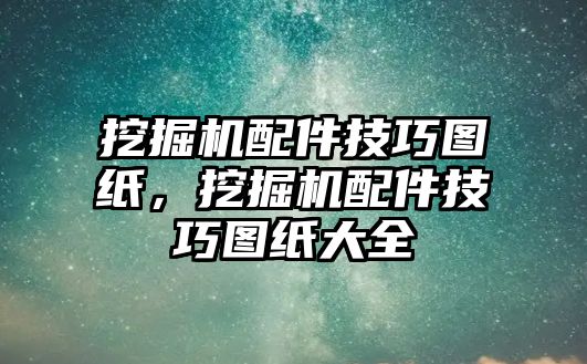 挖掘機配件技巧圖紙，挖掘機配件技巧圖紙大全