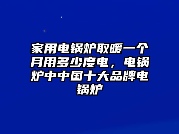 家用電鍋爐取暖一個月用多少度電，電鍋爐中中國十大品牌電鍋爐