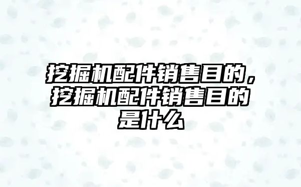 挖掘機配件銷售目的，挖掘機配件銷售目的是什么