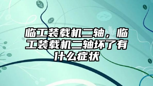 臨工裝載機(jī)二軸，臨工裝載機(jī)二軸壞了有什么癥狀