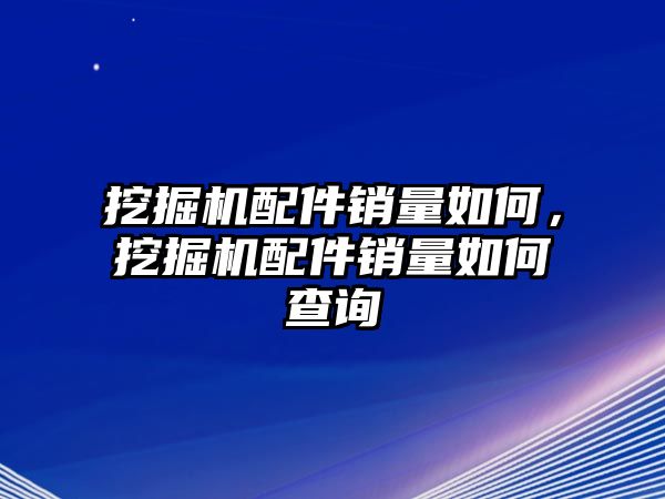 挖掘機配件銷量如何，挖掘機配件銷量如何查詢