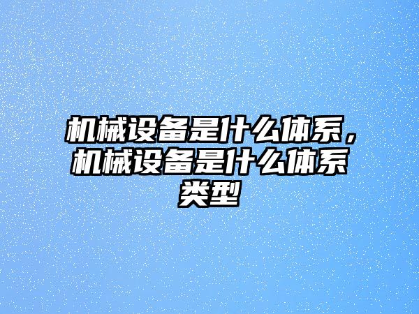 機械設(shè)備是什么體系，機械設(shè)備是什么體系類型