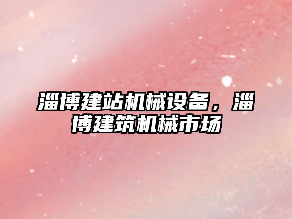 淄博建站機械設(shè)備，淄博建筑機械市場