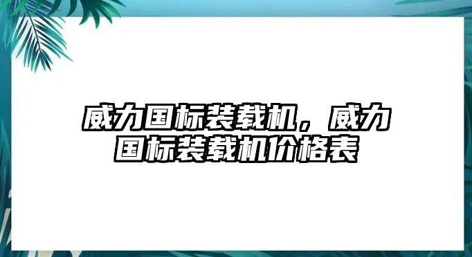 威力國(guó)標(biāo)裝載機(jī)，威力國(guó)標(biāo)裝載機(jī)價(jià)格表