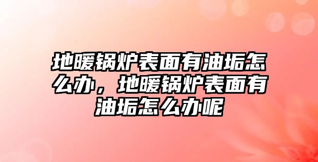 地暖鍋爐表面有油垢怎么辦，地暖鍋爐表面有油垢怎么辦呢