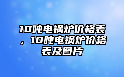 10噸電鍋爐價(jià)格表，10噸電鍋爐價(jià)格表及圖片