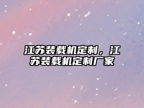 江蘇裝載機定制，江蘇裝載機定制廠家