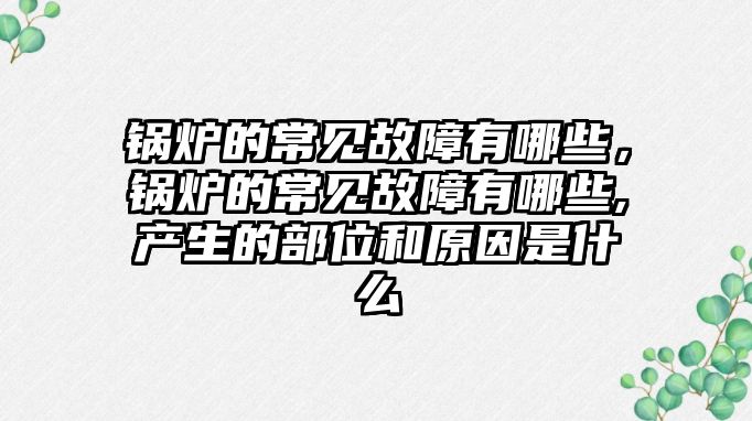 鍋爐的常見故障有哪些，鍋爐的常見故障有哪些,產(chǎn)生的部位和原因是什么