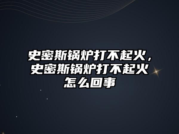 史密斯鍋爐打不起火，史密斯鍋爐打不起火怎么回事