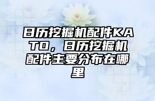 日歷挖掘機配件KATO，日歷挖掘機配件主要分布在哪里