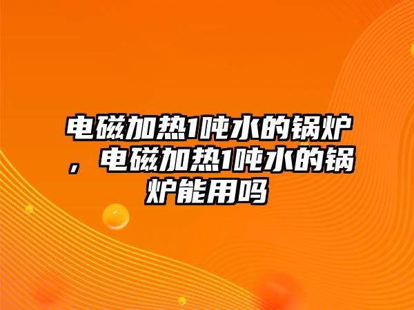 電磁加熱1噸水的鍋爐，電磁加熱1噸水的鍋爐能用嗎