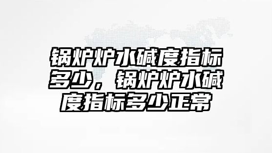 鍋爐爐水堿度指標多少，鍋爐爐水堿度指標多少正常