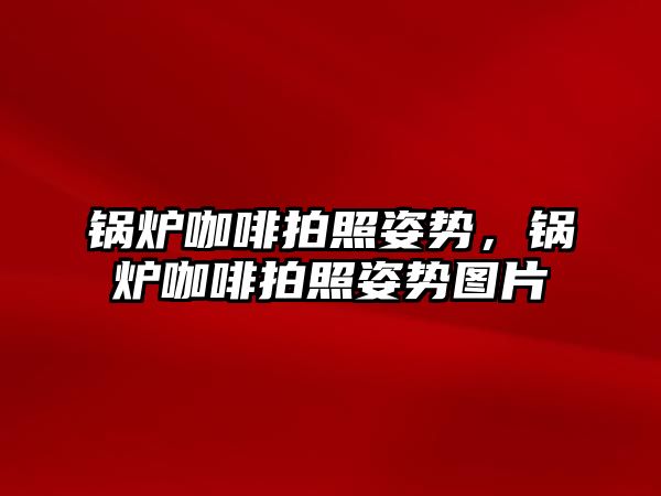 鍋爐咖啡拍照姿勢，鍋爐咖啡拍照姿勢圖片